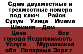 Сдам двухместные и трехместные номера под ключ. › Район ­ Сухум › Улица ­ Имама-Шамиля › Дом ­ 63 › Цена ­ 1000-1500 - Все города Недвижимость » Услуги   . Мурманская обл.,Полярные Зори г.